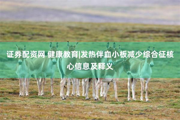 证券配资网 健康教育|发热伴血小板减少综合征核心信息及释义