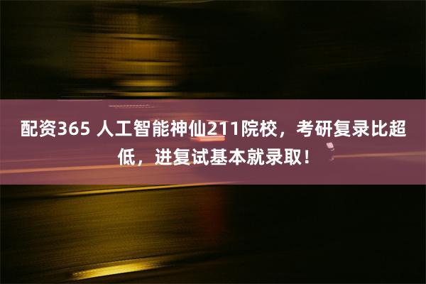 配资365 人工智能神仙211院校，考研复录比超低，进复试基本就录取！