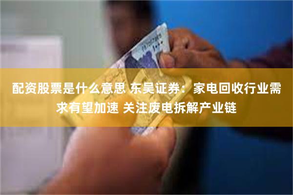 配资股票是什么意思 东吴证券：家电回收行业需求有望加速 关注废电拆解产业链