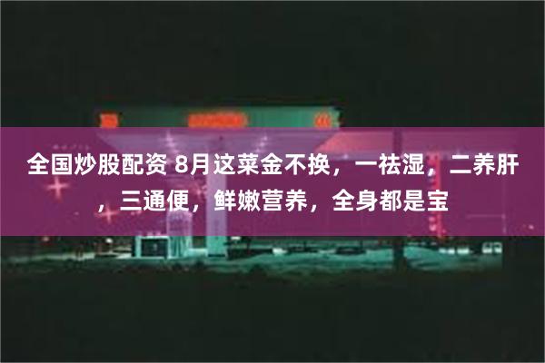 全国炒股配资 8月这菜金不换，一祛湿，二养肝，三通便，鲜嫩营养，全身都是宝