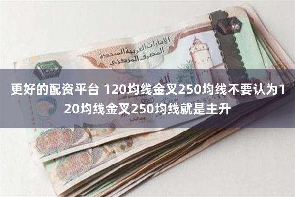 更好的配资平台 120均线金叉250均线不要认为120均线金叉250均线就是主升