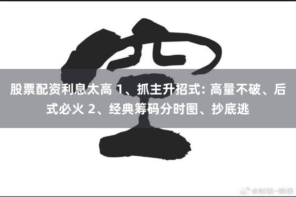 股票配资利息太高 1、抓主升招式: 高量不破、后式必火 2、经典筹码分时图、抄底逃