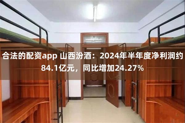 合法的配资app 山西汾酒：2024年半年度净利润约84.1亿元，同比增加24.27%