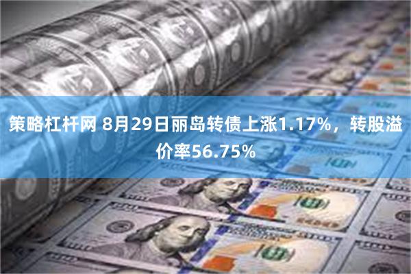 策略杠杆网 8月29日丽岛转债上涨1.17%，转股溢价率56.75%