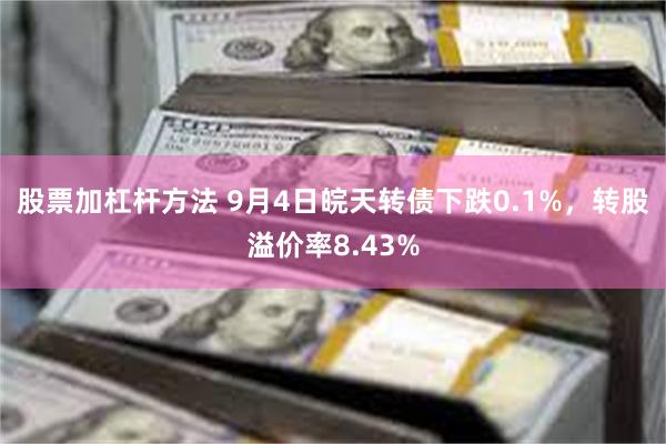 股票加杠杆方法 9月4日皖天转债下跌0.1%，转股溢价率8.43%