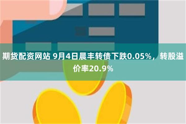 期货配资网站 9月4日晨丰转债下跌0.05%，转股溢价率20.9%