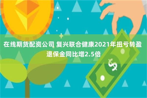 在线期货配资公司 复兴联合健康2021年扭亏转盈 退保金同比增2.5倍