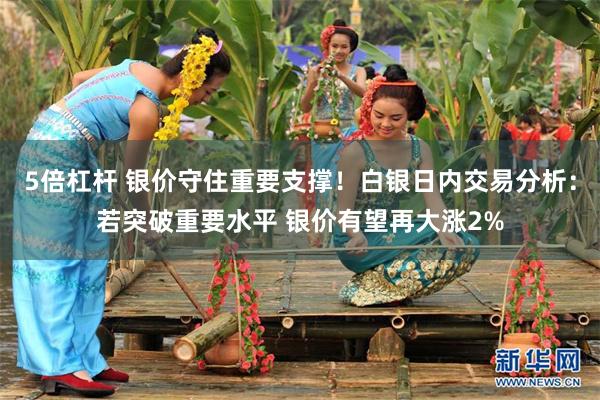 5倍杠杆 银价守住重要支撑！白银日内交易分析：若突破重要水平 银价有望再大涨2%