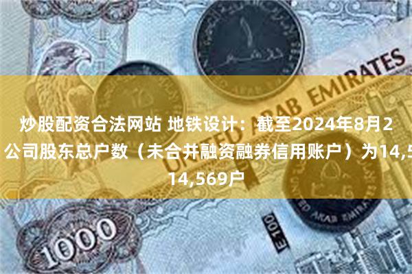 炒股配资合法网站 地铁设计：截至2024年8月20日，公司股东总户数（未合并融资融券信用账户）为14,569户