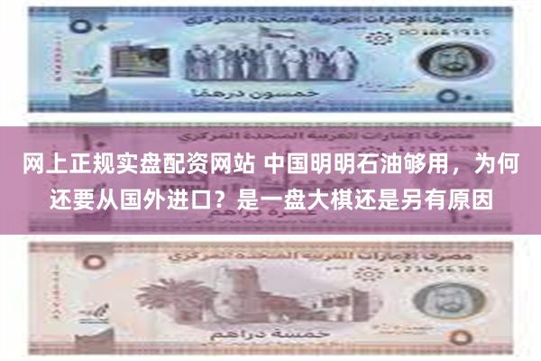 网上正规实盘配资网站 中国明明石油够用，为何还要从国外进口？是一盘大棋还是另有原因