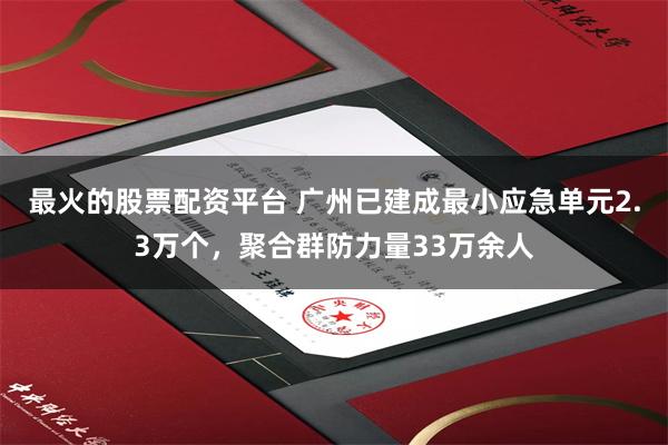 最火的股票配资平台 广州已建成最小应急单元2.3万个，聚合群防力量33万余人