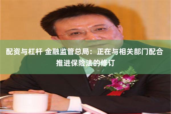 配资与杠杆 金融监管总局：正在与相关部门配合 推进保险法的修订