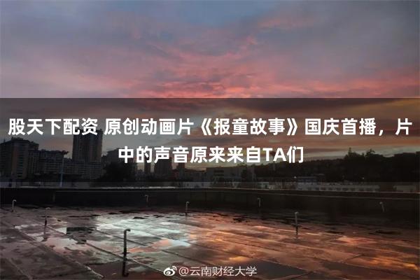 股天下配资 原创动画片《报童故事》国庆首播，片中的声音原来来自TA们