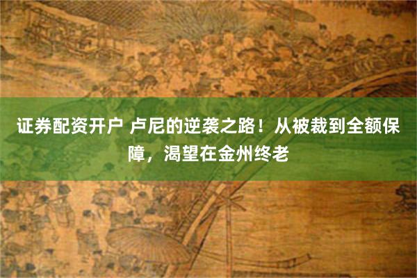 证券配资开户 卢尼的逆袭之路！从被裁到全额保障，渴望在金州终老