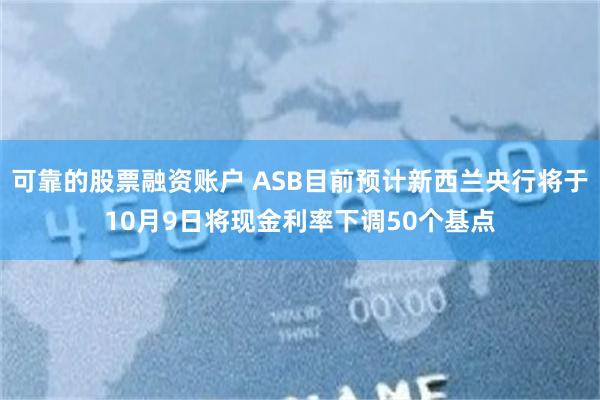 可靠的股票融资账户 ASB目前预计新西兰央行将于10月9日将现金利率下调50个基点