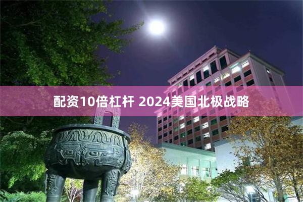 配资10倍杠杆 2024美国北极战略