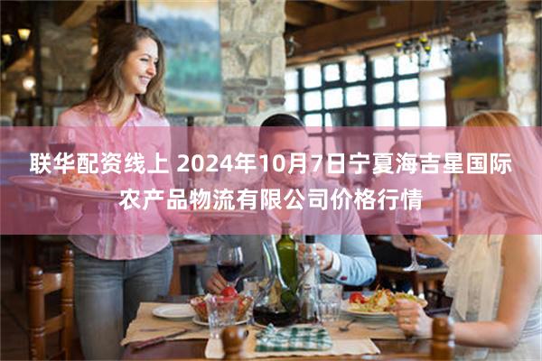 联华配资线上 2024年10月7日宁夏海吉星国际农产品物流有限公司价格行情