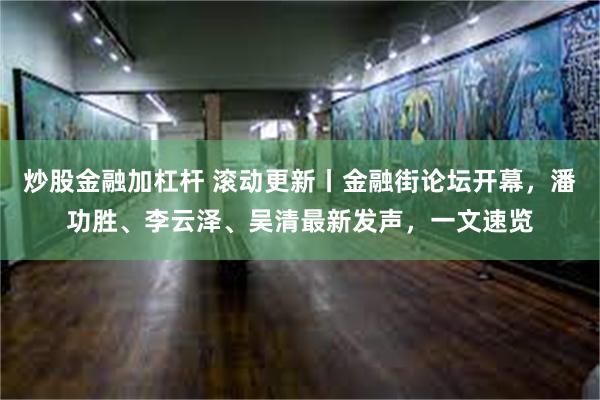 炒股金融加杠杆 滚动更新丨金融街论坛开幕，潘功胜、李云泽、吴清最新发声，一文速览