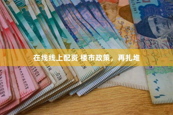 在线线上配资 楼市政策，再扎堆