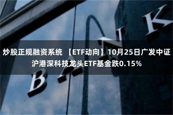 炒股正规融资系统 【ETF动向】10月25日广发中证沪港深科技龙头ETF基金跌0.15%