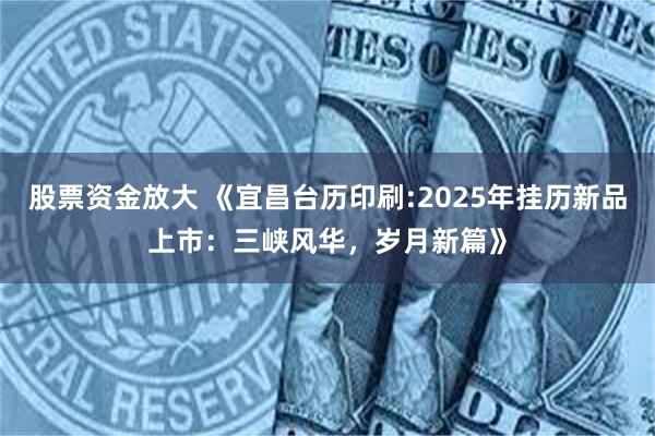 股票资金放大 《宜昌台历印刷:2025年挂历新品上市：三峡风华，岁月新篇》