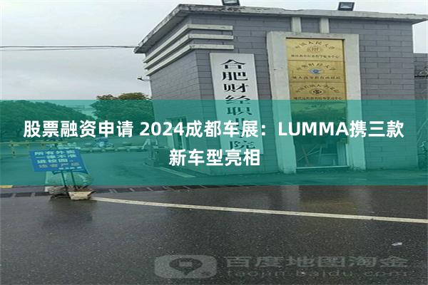 股票融资申请 2024成都车展：LUMMA携三款新车型亮相