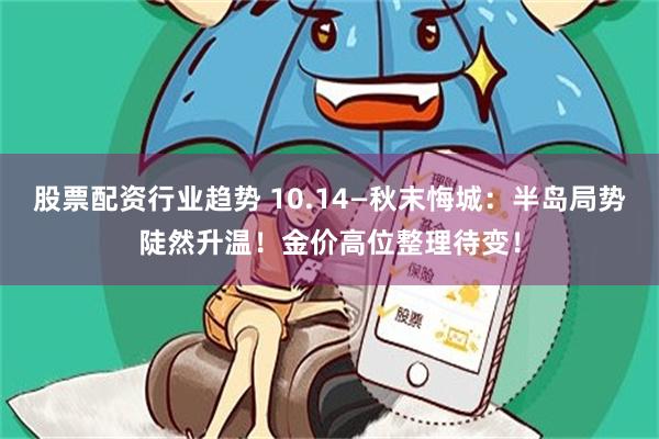 股票配资行业趋势 10.14—秋末悔城：半岛局势陡然升温！金价高位整理待变！