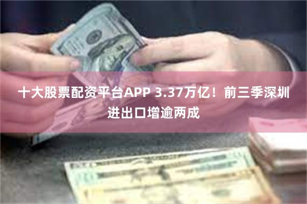 十大股票配资平台APP 3.37万亿！前三季深圳进出口增逾两成