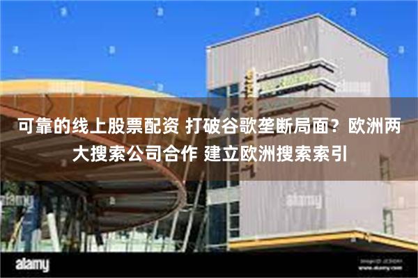 可靠的线上股票配资 打破谷歌垄断局面？欧洲两大搜索公司合作 建立欧洲搜索索引