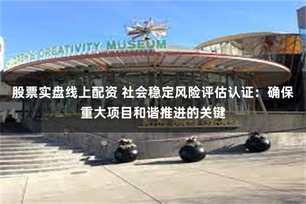 股票实盘线上配资 社会稳定风险评估认证：确保重大项目和谐推进的关键