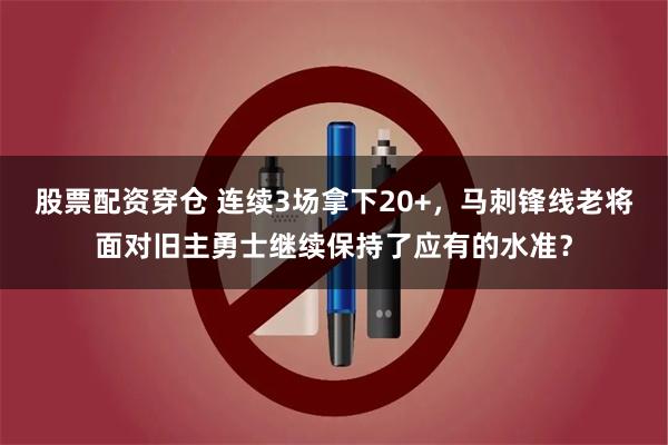 股票配资穿仓 连续3场拿下20+，马刺锋线老将面对旧主勇士继续保持了应有的水准？