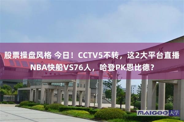 股票操盘风格 今日！CCTV5不转，这2大平台直播NBA快船VS76人，哈登PK恩比德？