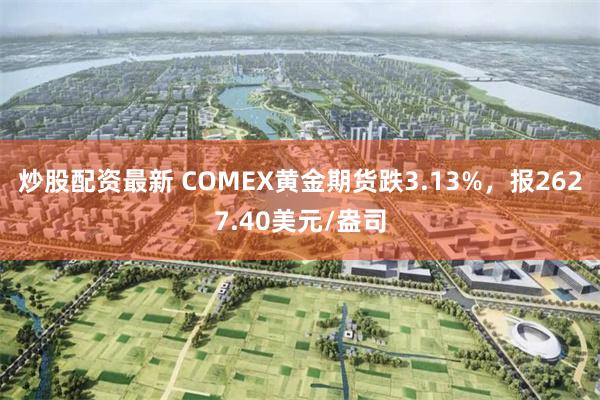 炒股配资最新 COMEX黄金期货跌3.13%，报2627.40美元/盎司