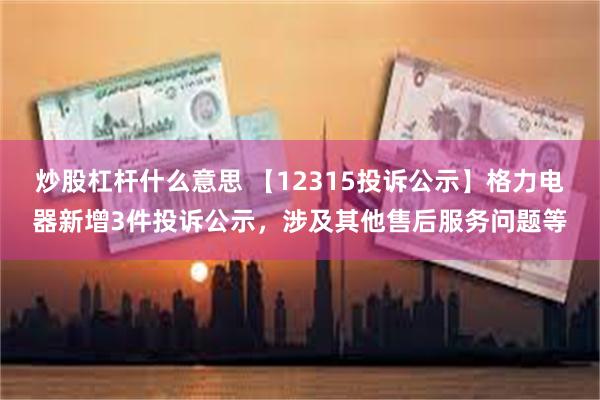 炒股杠杆什么意思 【12315投诉公示】格力电器新增3件投诉公示，涉及其他售后服务问题等