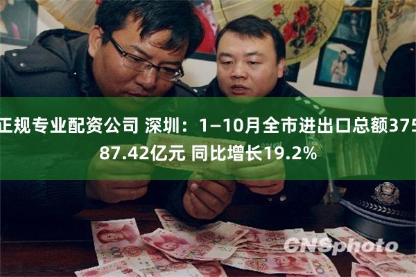 正规专业配资公司 深圳：1—10月全市进出口总额37587.42亿元 同比增长19.2%