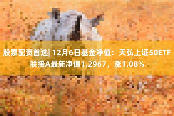 股票配资首选| 12月6日基金净值：天弘上证50ETF联接A最新净值1.2967，涨1.08%