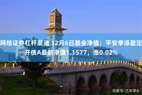 网络证劵杠杆渠道 12月6日基金净值：平安季添盈定开债A最新净值1.1577，涨0.02%