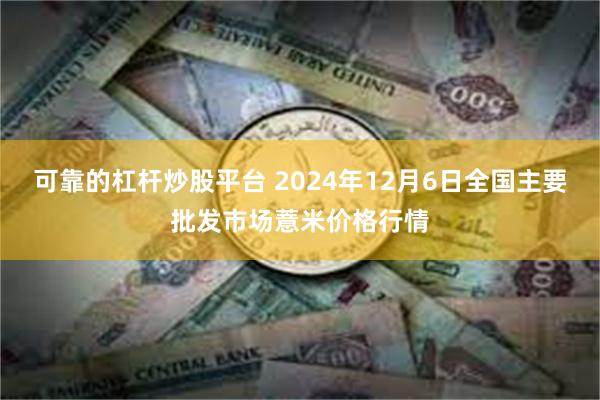 可靠的杠杆炒股平台 2024年12月6日全国主要批发市场薏米价格行情