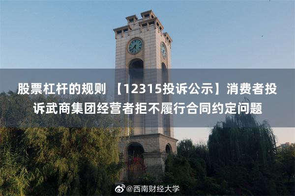 股票杠杆的规则 【12315投诉公示】消费者投诉武商集团经营者拒不履行合同约定问题