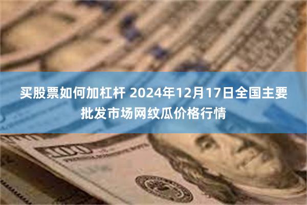 买股票如何加杠杆 2024年12月17日全国主要批发市场网纹瓜价格行情