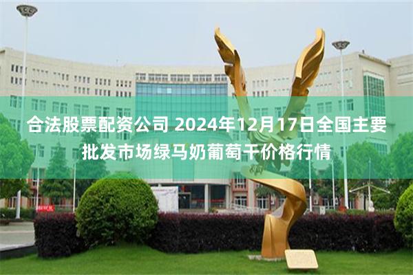 合法股票配资公司 2024年12月17日全国主要批发市场绿马奶葡萄干价格行情