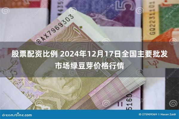 股票配资比例 2024年12月17日全国主要批发市场绿豆芽价格行情