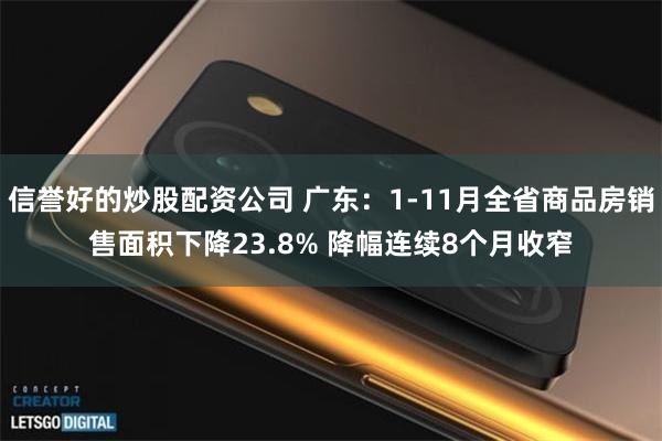 信誉好的炒股配资公司 广东：1-11月全省商品房销售面积下降23.8% 降幅连续8个月收窄