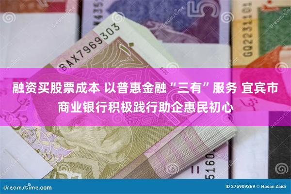 融资买股票成本 以普惠金融“三有”服务 宜宾市商业银行积极践行助企惠民初心