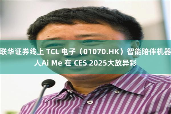 联华证券线上 TCL 电子（01070.HK）智能陪伴机器人Ai Me 在 CES 2025大放异彩