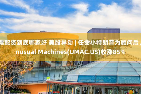 股票配资到底哪家好 美股异动 | 任命小特朗普为顾问后，Unusual Machines(UMAC.US)收涨85%