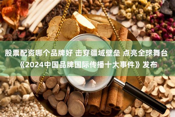 股票配资哪个品牌好 击穿疆域壁垒 点亮全球舞台 《2024中国品牌国际传播十大事件》发布