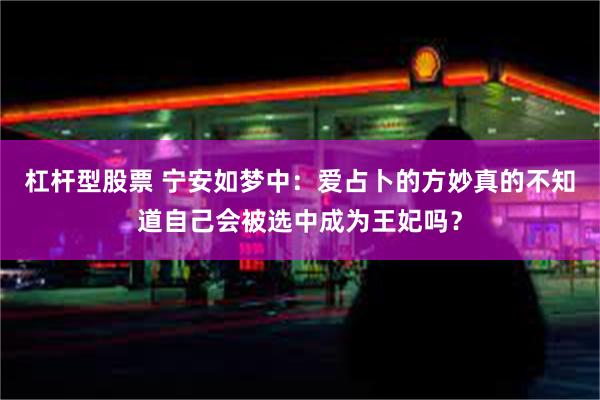 杠杆型股票 宁安如梦中：爱占卜的方妙真的不知道自己会被选中成为王妃吗？