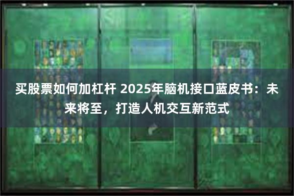 买股票如何加杠杆 2025年脑机接口蓝皮书：未来将至，打造人机交互新范式