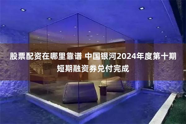 股票配资在哪里靠谱 中国银河2024年度第十期短期融资券兑付完成